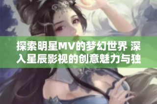 探索明星MV的梦幻世界 深入星辰影视的创意魅力与独特视角