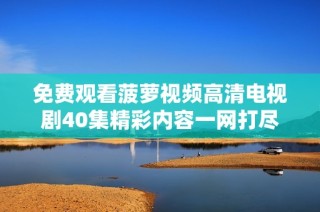 免费观看菠萝视频高清电视剧40集精彩内容一网打尽