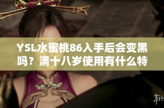 YSL水蜜桃86入手后会变黑吗？满十八岁使用有什么特别注意事项吗