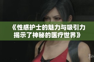 《性感护士的魅力与吸引力揭示了神秘的医疗世界》