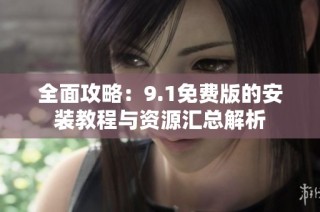 全面攻略：9.1免费版的安装教程与资源汇总解析
