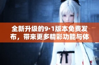 全新升级的9·1版本免费发布，带来更多精彩功能与体验