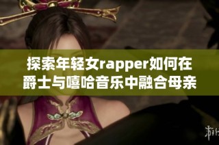 探索年轻女rapper如何在爵士与嘻哈音乐中融合母亲的影响与创意表达