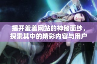揭开羞羞网站的神秘面纱，探索其中的精彩内容与用户体验