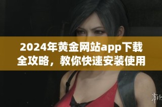 2024年黄金网站app下载全攻略，教你快速安装使用方法详解