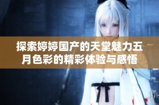 探索婷婷国产的天堂魅力五月色彩的精彩体验与感悟