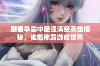 魔兽争霸中最强满级英雄揭秘，谁能称霸游戏世界