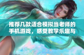 推荐几款适合模拟当老师的手机游戏，感受教学乐趣与挑战