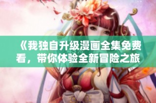 《我独自升级漫画全集免费看，带你体验全新冒险之旅》
