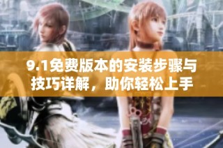 9.1免费版本的安装步骤与技巧详解，助你轻松上手
