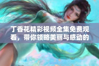 丁香花精彩视频全集免费观看，带你领略美丽与感动的动人故事
