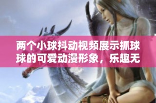 两个小球抖动视频展示抓球球的可爱动漫形象，乐趣无限！