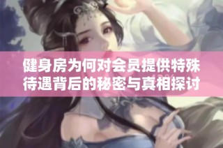 健身房为何对会员提供特殊待遇背后的秘密与真相探讨