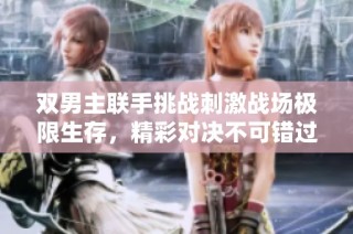 双男主联手挑战刺激战场极限生存，精彩对决不可错过！