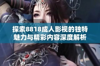 探索8818成人影视的独特魅力与精彩内容深度解析