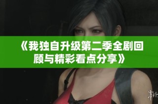 《我独自升级第二季全剧回顾与精彩看点分享》