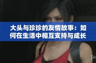 大头与珍珍的友情故事：如何在生活中相互支持与成长
