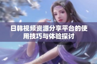 日韩视频资源分享平台的使用技巧与体验探讨