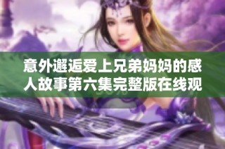 意外邂逅爱上兄弟妈妈的感人故事第六集完整版在线观看