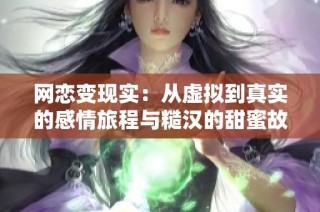 网恋变现实：从虚拟到真实的感情旅程与糙汉的甜蜜故事