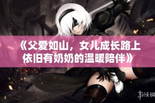 《父爱如山，女儿成长路上依旧有奶奶的温暖陪伴》