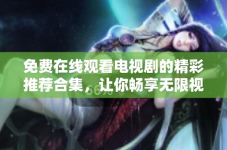 免费在线观看电视剧的精彩推荐合集，让你畅享无限视听乐趣