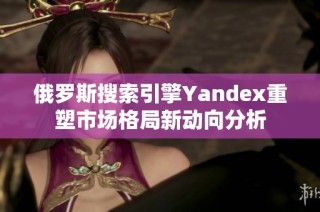 俄罗斯搜索引擎Yandex重塑市场格局新动向分析