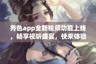 秀色app全新视频功能上线，畅享视听盛宴，快来体验吧！