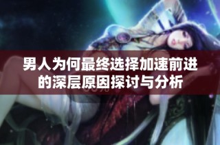男人为何最终选择加速前进的深层原因探讨与分析