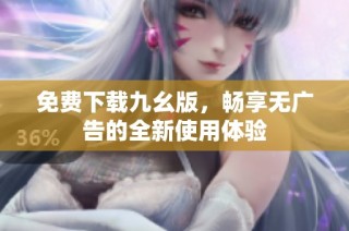 免费下载九幺版，畅享无广告的全新使用体验
