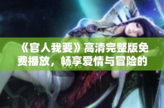 《官人我要》高清完整版免费播放，畅享爱情与冒险的精彩旅程