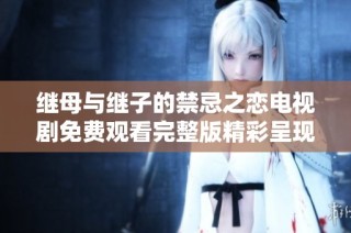 继母与继子的禁忌之恋电视剧免费观看完整版精彩呈现