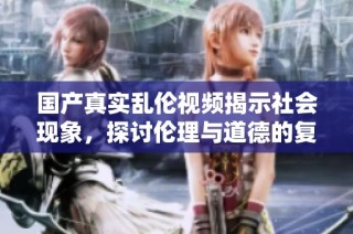 国产真实乱伦视频揭示社会现象，探讨伦理与道德的复杂关系