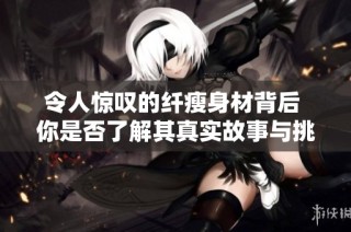 令人惊叹的纤瘦身材背后 你是否了解其真实故事与挑战