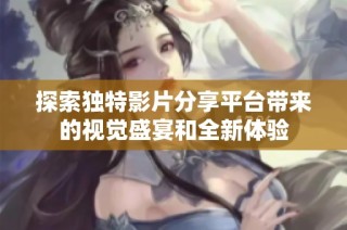 探索独特影片分享平台带来的视觉盛宴和全新体验