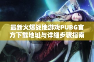 最新火爆战地游戏PUBG官方下载地址与详细步骤指南
