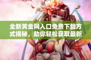 全新黄金网入口免费下载方式揭秘，助你轻松获取最新资讯与工具