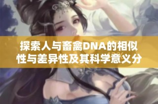 探索人与畜禽DNA的相似性与差异性及其科学意义分析