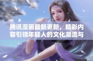 腾讯漫画最新更新，精彩内容引领年轻人的文化潮流与创意热潮