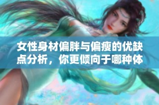 女性身材偏胖与偏瘦的优缺点分析，你更倾向于哪种体态呢