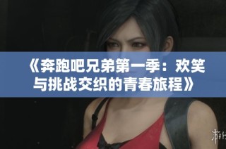《奔跑吧兄弟第一季：欢笑与挑战交织的青春旅程》
