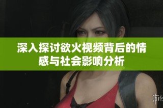 深入探讨欲火视频背后的情感与社会影响分析
