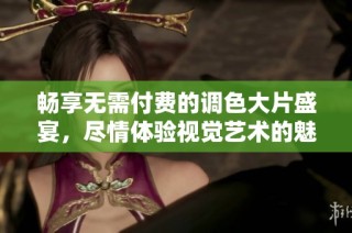 畅享无需付费的调色大片盛宴，尽情体验视觉艺术的魅力