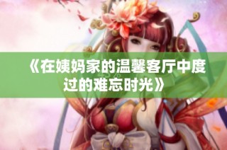 《在姨妈家的温馨客厅中度过的难忘时光》