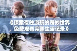 《探索夜晚游玩的奇妙世界，免费观看完整生活记录》