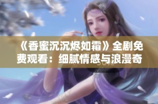 《香蜜沉沉烬如霜》全剧免费观看：细腻情感与浪漫奇幻的视听盛宴
