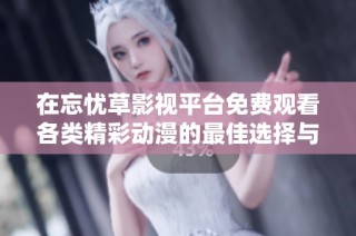 在忘忧草影视平台免费观看各类精彩动漫的最佳选择与推荐