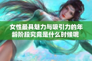 女性最具魅力与吸引力的年龄阶段究竟是什么时候呢  