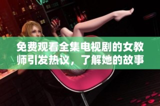免费观看全集电视剧的女教师引发热议，了解她的故事与魅力