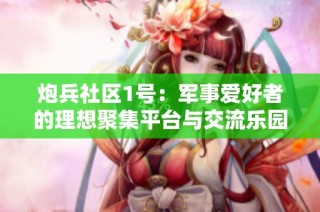 炮兵社区1号：军事爱好者的理想聚集平台与交流乐园